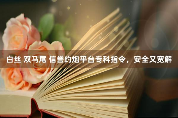 白丝 双马尾 信誉约炮平台专科指令，安全又宽解