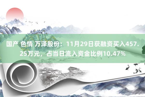 国产 色情 万泽股份：11月29日获融资买入457.25万元，占当日流入资金比例10.47%