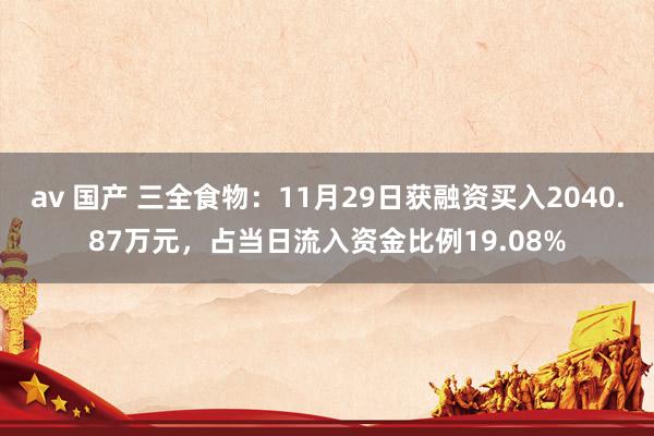 av 国产 三全食物：11月29日获融资买入2040.87万元，占当日流入资金比例19.08%