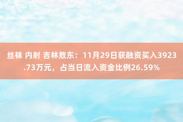 丝袜 内射 吉林敖东：11月29日获融资买入3923.73万元，占当日流入资金比例26.59%