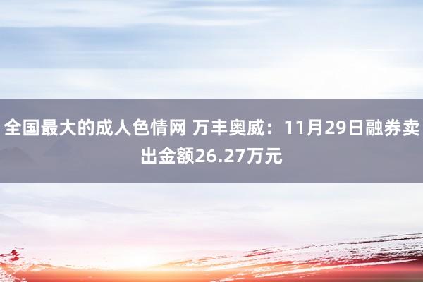 全国最大的成人色情网 万丰奥威：11月29日融券卖出金额26.27万元