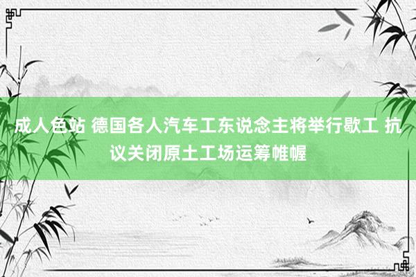 成人色站 德国各人汽车工东说念主将举行歇工 抗议关闭原土工场运筹帷幄