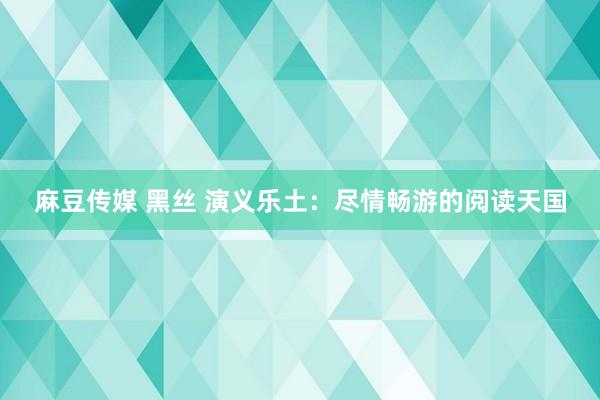 麻豆传媒 黑丝 演义乐土：尽情畅游的阅读天国