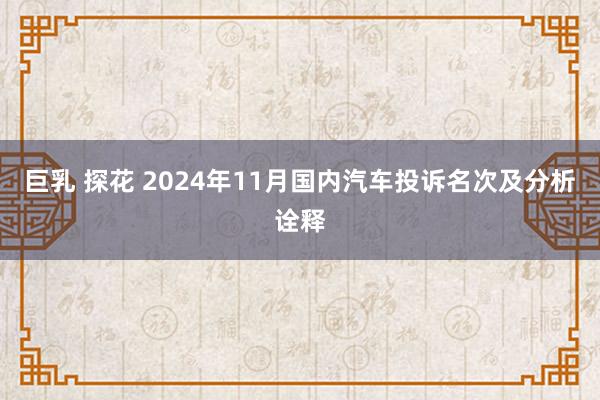 巨乳 探花 2024年11月国内汽车投诉名次及分析诠释