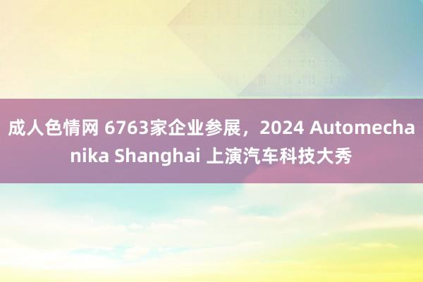 成人色情网 6763家企业参展，2024 Automechanika Shanghai 上演汽车科技大秀