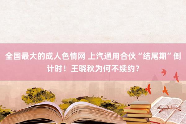 全国最大的成人色情网 上汽通用合伙“结尾期”倒计时！王晓秋为何不续约？