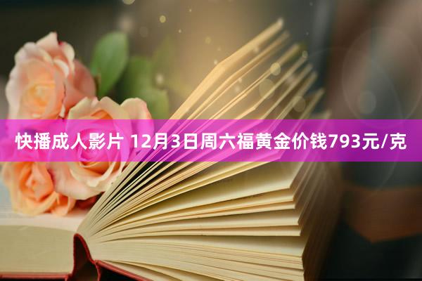 快播成人影片 12月3日周六福黄金价钱793元/克