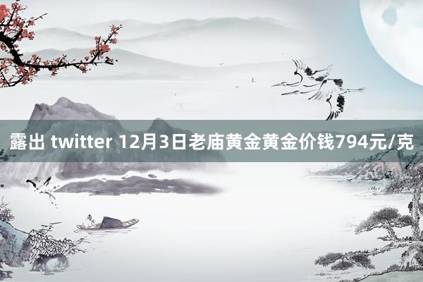 露出 twitter 12月3日老庙黄金黄金价钱794元/克