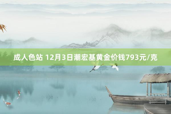 成人色站 12月3日潮宏基黄金价钱793元/克