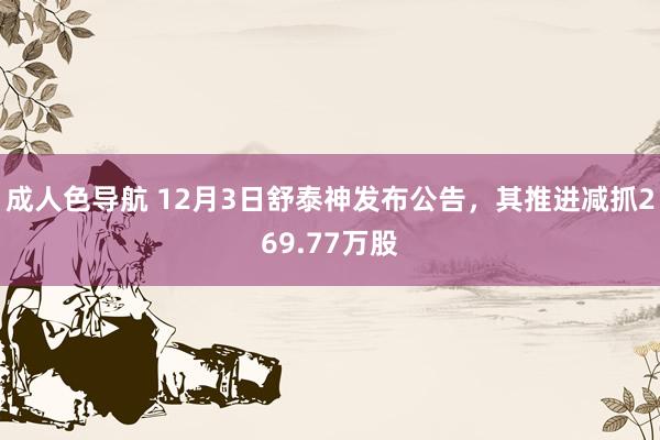 成人色导航 12月3日舒泰神发布公告，其推进减抓269.77万股