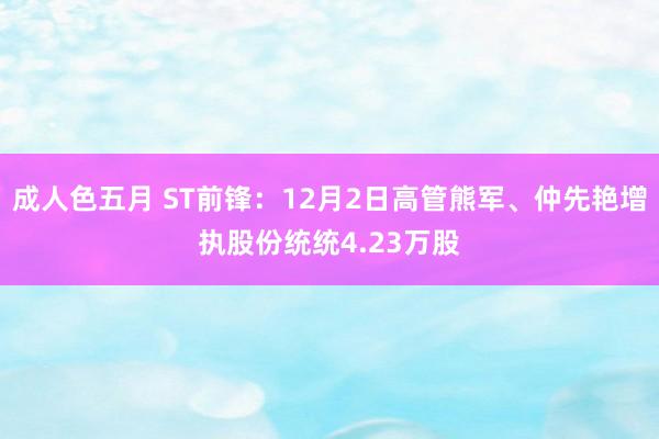 成人色五月 ST前锋：12月2日高管熊军、仲先艳增执股份统统4.23万股