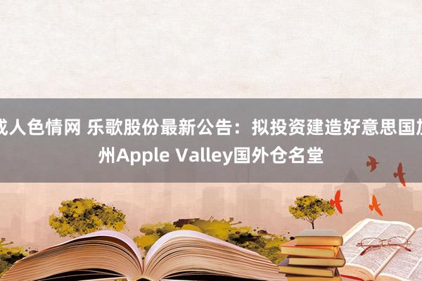 成人色情网 乐歌股份最新公告：拟投资建造好意思国加州Apple Valley国外仓名堂