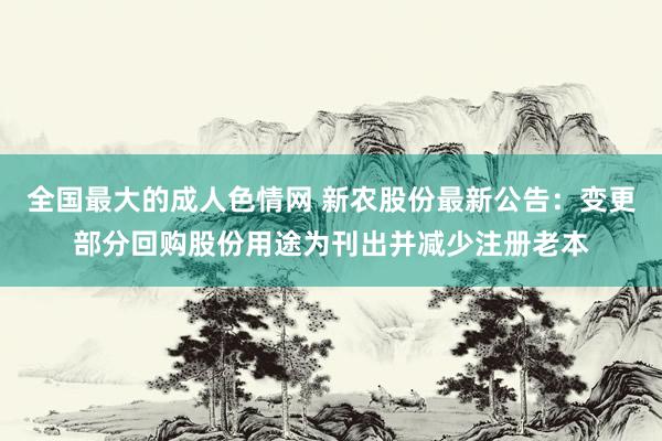 全国最大的成人色情网 新农股份最新公告：变更部分回购股份用途为刊出并减少注册老本