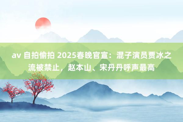 av 自拍偷拍 2025春晚官宣：混子演员贾冰之流被禁止，赵本山、宋丹丹呼声最高