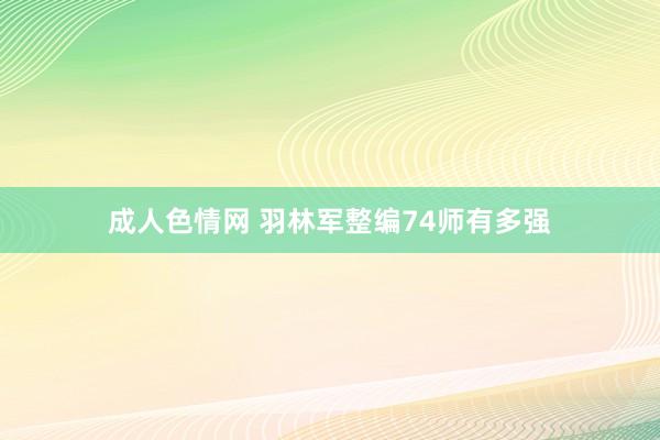 成人色情网 羽林军整编74师有多强