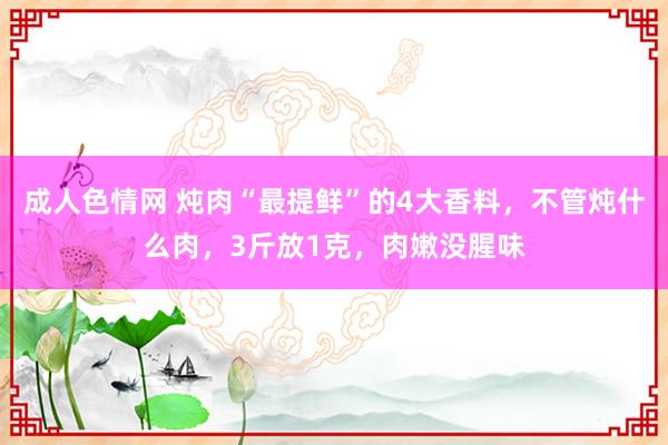 成人色情网 炖肉“最提鲜”的4大香料，不管炖什么肉，3斤放1克，肉嫩没腥味