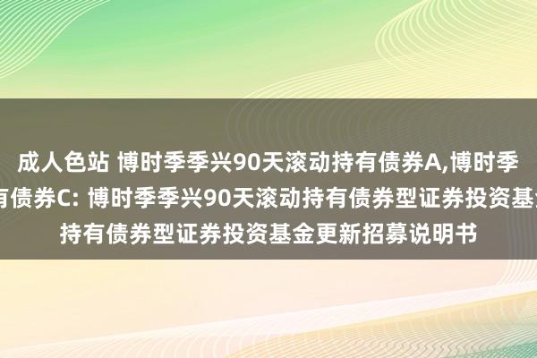 成人色站 博时季季兴90天滚动持有债券A,博时季季兴90天滚动持有债券C: 博时季季兴90天滚动持有债券型证券投资基金更新招募说明书