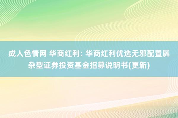 成人色情网 华商红利: 华商红利优选无邪配置羼杂型证券投资基金招募说明书(更新)