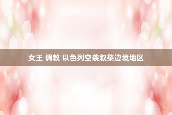 女王 调教 以色列空袭叙黎边境地区