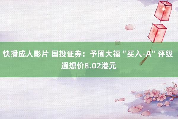 快播成人影片 国投证券：予周大福“买入-A”评级 遐想价8.02港元