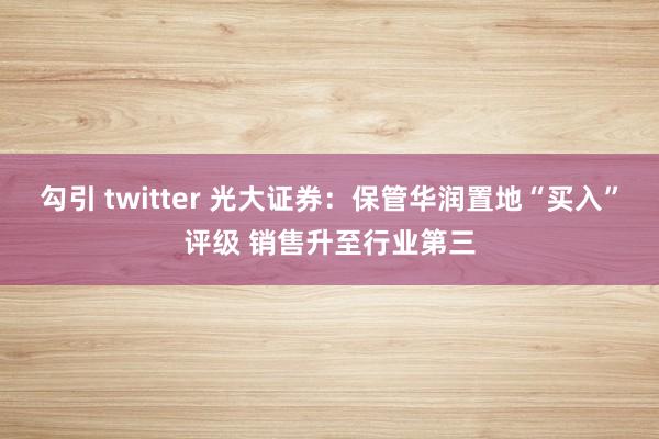 勾引 twitter 光大证券：保管华润置地“买入”评级 销售升至行业第三