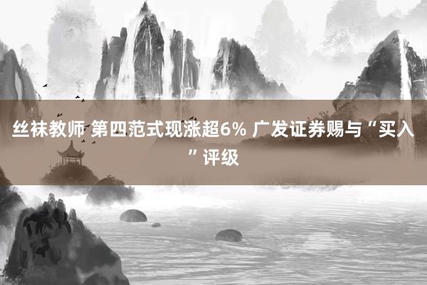 丝袜教师 第四范式现涨超6% 广发证券赐与“买入”评级