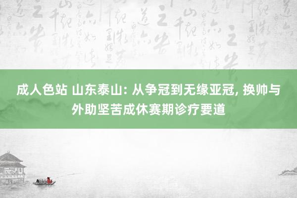 成人色站 山东泰山: 从争冠到无缘亚冠， 换帅与外助坚苦成休赛期诊疗要道