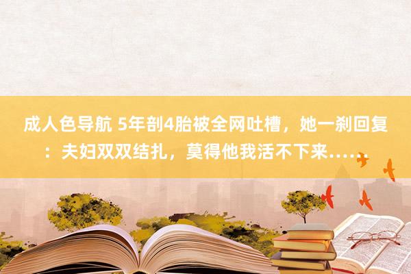 成人色导航 5年剖4胎被全网吐槽，她一刹回复：夫妇双双结扎，莫得他我活不下来……