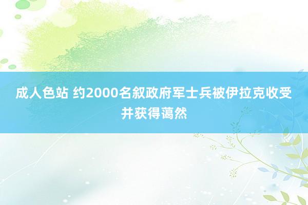 成人色站 约2000名叙政府军士兵被伊拉克收受并获得蔼然