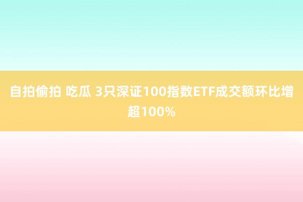 自拍偷拍 吃瓜 3只深证100指数ETF成交额环比增超100%