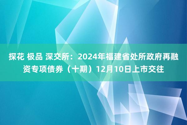 探花 极品 深交所：2024年福建省处所政府再融资专项债券（十期）12月10日上市交往