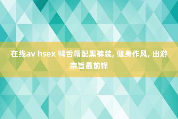 在线av hsex 鸭舌帽配黑裤装, 健身作风, 出游宗旨最前锋