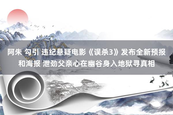 阿朱 勾引 违纪悬疑电影《误杀3》发布全新预报和海报 泄劲父亲心在幽谷身入地狱寻真相