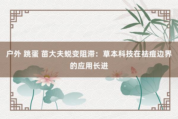 户外 跳蛋 苗大夫蜕变阻滞：草本科技在祛痘边界的应用长进