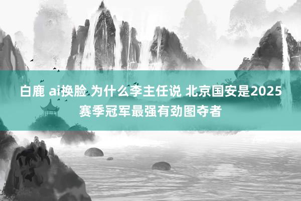 白鹿 ai换脸 为什么李主任说 北京国安是2025赛季冠军最强有劲图夺者