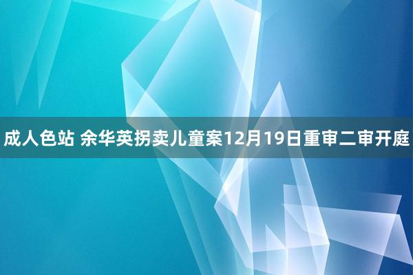 成人色站 余华英拐卖儿童案12月19日重审二审开庭