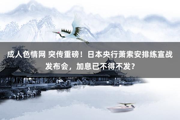 成人色情网 突传重磅！日本央行萧索安排练宣战发布会，加息已不得不发？