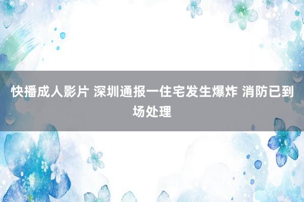 快播成人影片 深圳通报一住宅发生爆炸 消防已到场处理