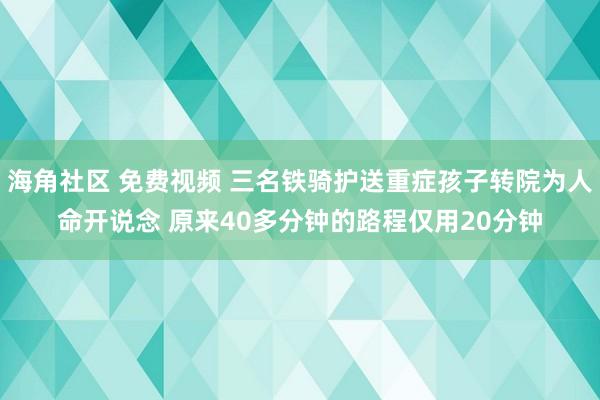 海角社区 免费视频 三名铁骑护送重症孩子转院为人命开说念 原来40多分钟的路程仅用20分钟