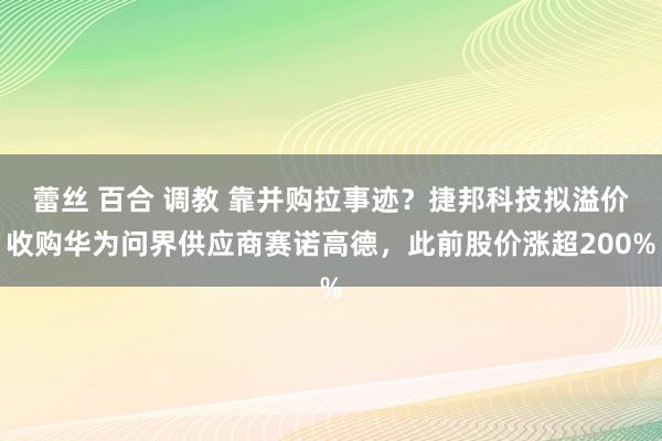 蕾丝 百合 调教 靠并购拉事迹？捷邦科技拟溢价收购华为问界供应商赛诺高德，此前股价涨超200%