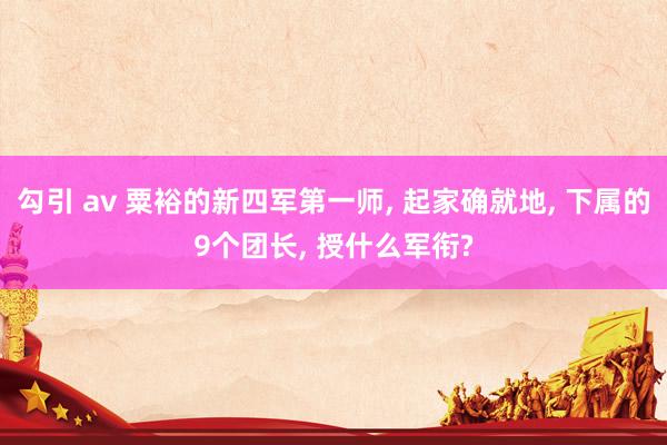 勾引 av 粟裕的新四军第一师, 起家确就地, 下属的9个团长, 授什么军衔?