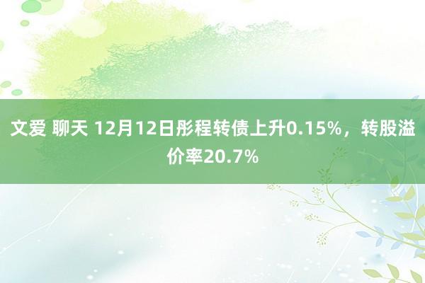 文爱 聊天 12月12日彤程转债上升0.15%，转股溢价率20.7%