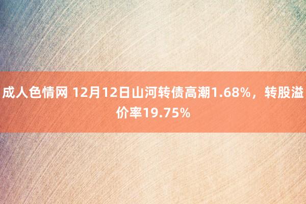 成人色情网 12月12日山河转债高潮1.68%，转股溢价率19.75%