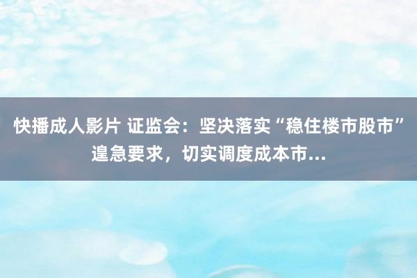 快播成人影片 证监会：坚决落实“稳住楼市股市”遑急要求，切实调度成本市...