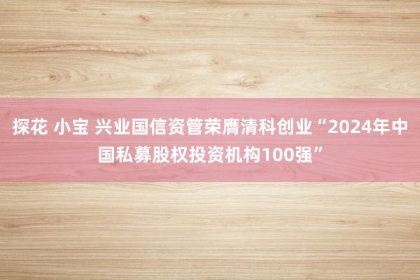 探花 小宝 兴业国信资管荣膺清科创业“2024年中国私募股权投资机构100强”