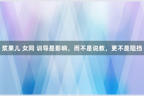 浆果儿 女同 训导是影响，而不是说教，更不是阻挡