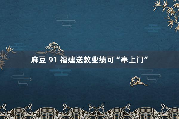 麻豆 91 福建送教业绩可“奉上门”