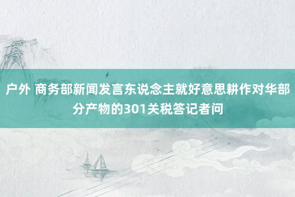 户外 商务部新闻发言东说念主就好意思耕作对华部分产物的301关税答记者问