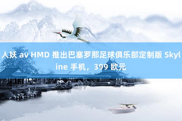 人妖 av HMD 推出巴塞罗那足球俱乐部定制版 Skyline 手机，399 欧元