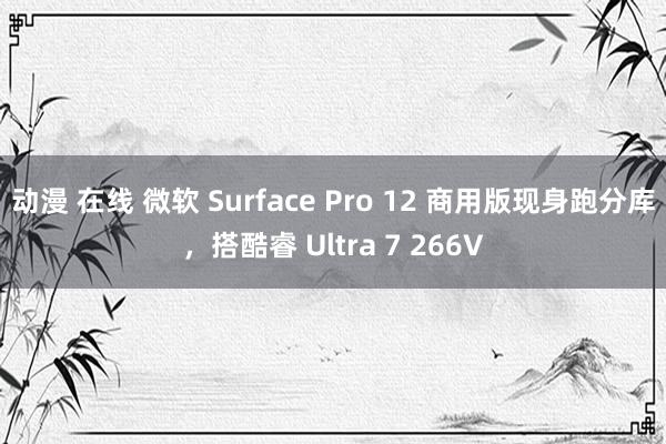 动漫 在线 微软 Surface Pro 12 商用版现身跑分库，搭酷睿 Ultra 7 266V